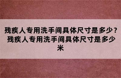 残疾人专用洗手间具体尺寸是多少？ 残疾人专用洗手间具体尺寸是多少米